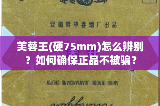 芙蓉王(硬75mm)怎么辨别？如何确保正品不被骗？